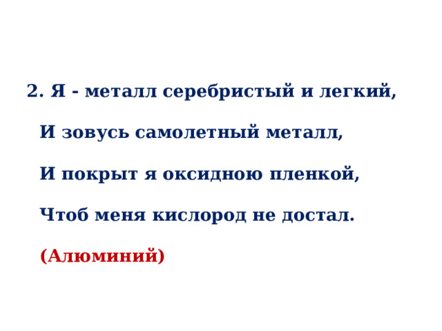 2. Я - металл серебристый и легкий,   И зовусь самолетный металл,   И покрыт я оксидною пленкой,   Чтоб меня кислород не достал.   (Алюминий) 