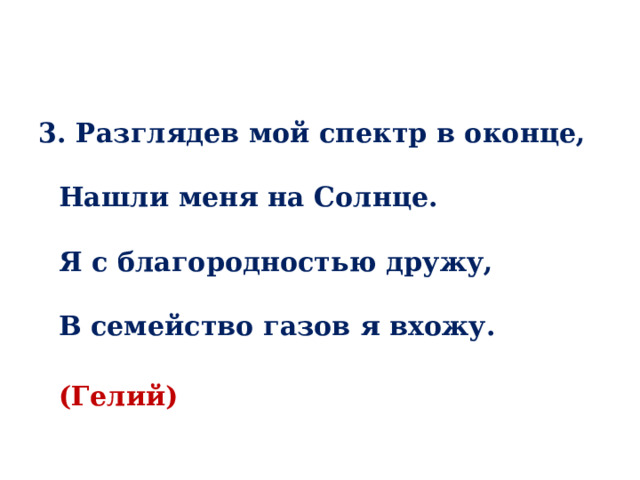 3. Разглядев мой спектр в оконце,   Нашли меня на Солнце.   Я с благородностью дружу,   В семейство газов я вхожу.   (Гелий) 