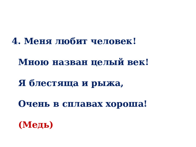 4. Меня любит человек!   Мною назван целый век!   Я блестяща и рыжа,   Очень в сплавах хороша!   (Медь) 