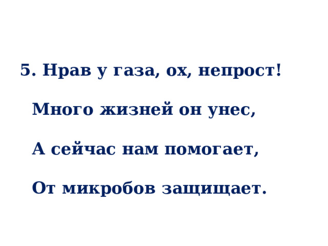 5. Нрав у газа, ох, непрост!   Много жизней он унес,   А сейчас нам помогает,   От микробов защищает. 