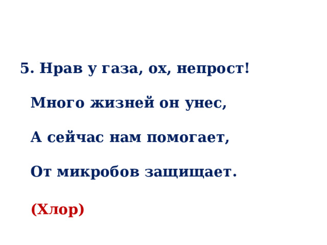 5. Нрав у газа, ох, непрост!   Много жизней он унес,   А сейчас нам помогает,   От микробов защищает.  (Хлор) 