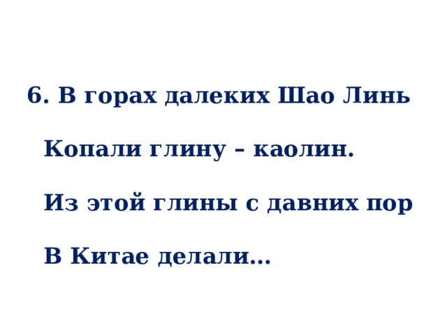 6. В горах далеких Шао Линь   Копали глину – каолин.   Из этой глины с давних пор   В Китае делали… 