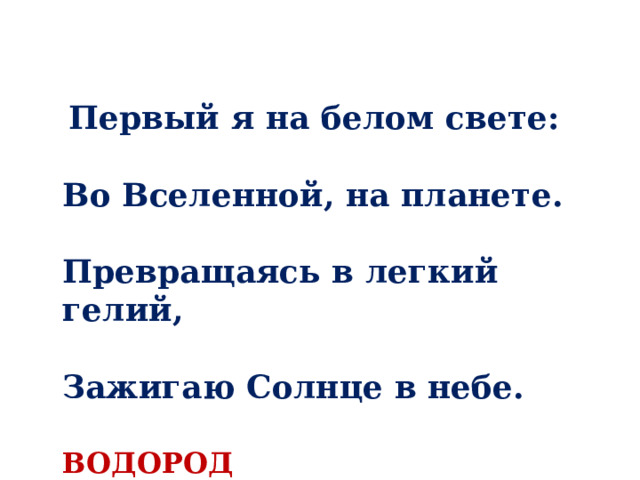  Первый я на белом свете:   Во Вселенной, на планете.   Превращаясь в легкий гелий,   Зажигаю Солнце в небе.   ВОДОРОД 