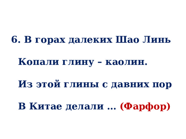 6. В горах далеких Шао Линь   Копали глину – каолин.   Из этой глины с давних пор   В Китае делали … (Фарфор) 