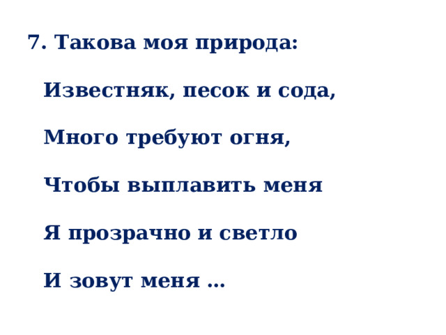 7. Такова моя природа:   Известняк, песок и сода,   Много требуют огня,   Чтобы выплавить меня   Я прозрачно и светло   И зовут меня … 