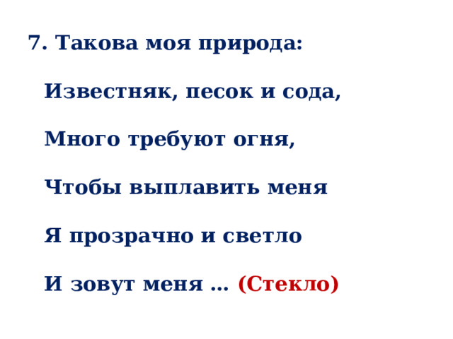 7. Такова моя природа:   Известняк, песок и сода,   Много требуют огня,   Чтобы выплавить меня   Я прозрачно и светло   И зовут меня … (Стекло) 