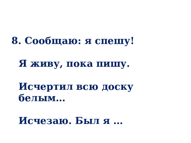 8. Сообщаю: я спешу!   Я живу, пока пишу.   Исчертил всю доску белым…   Исчезаю. Был я … 