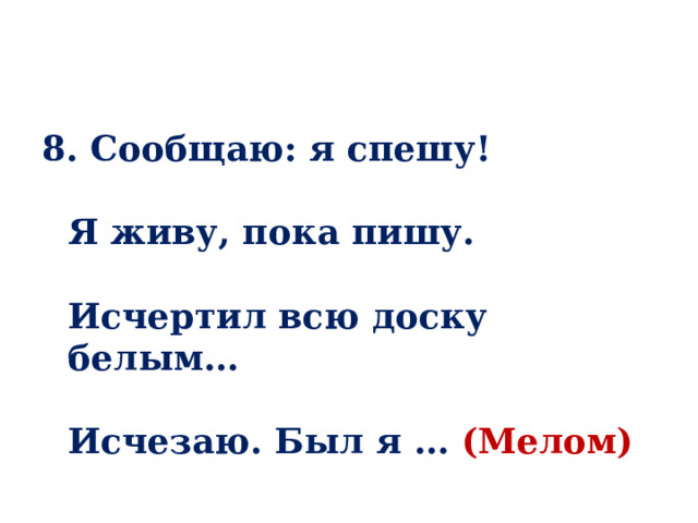 8. Сообщаю: я спешу!   Я живу, пока пишу.   Исчертил всю доску белым…   Исчезаю. Был я … (Мелом) 