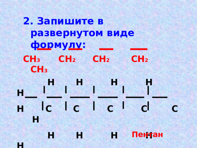 2.  Запишите в развернутом виде формулу: СН 3 СН 2 СН 2 СН 2 СН 3  Н Н Н Н Н Н С С С С С Н  Н Н Н Н Н Пентан 