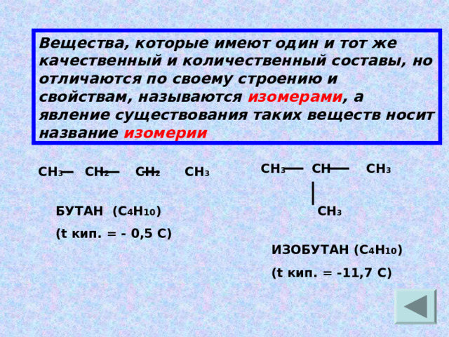 Вещества, которые имеют один и тот же качественный и количественный составы, но отличаются по своему строению и свойствам, называются изомерами , а явление существования таких веществ носит название изомерии СН 3 СН СН 3   СН 3 СН 3 СН 2 СН 2 СН 3   БУТАН (С 4 Н 10 ) ( t кип. = - 0,5 С) ИЗОБУТАН (С 4 Н 10 ) ( t кип. = -11,7 С) 