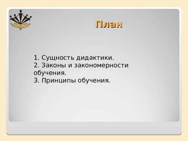 План 1. Сущность дидактики. 2. Законы и закономерности обучения. 3. Принципы обучения. 
