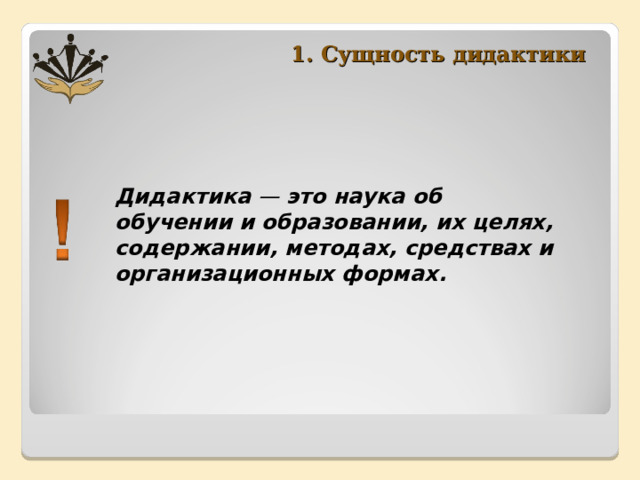 1. Сущность дидактики Дидактика —  это наука об обучении и образовании, их целях, содержании, методах, средствах и организационных формах.  