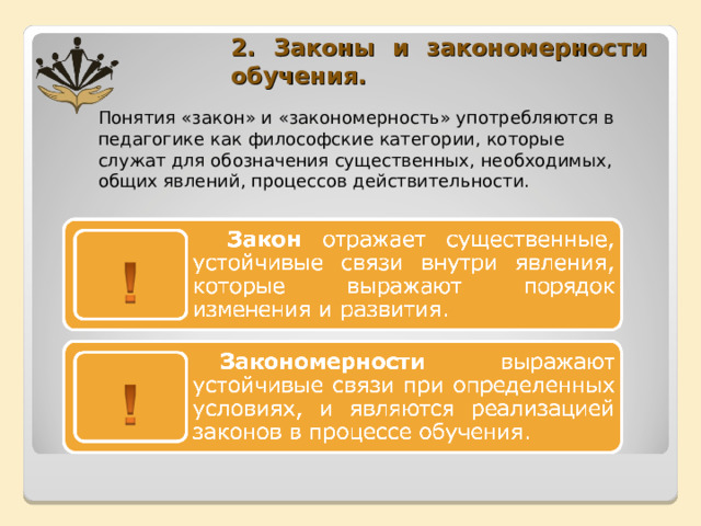  2. Законы и закономерности обучения. Понятия «закон» и «закономерность» употребляются в педагогике как философские категории, которые служат для обозначения существенных, необходимых, общих явлений, процессов действительности. 