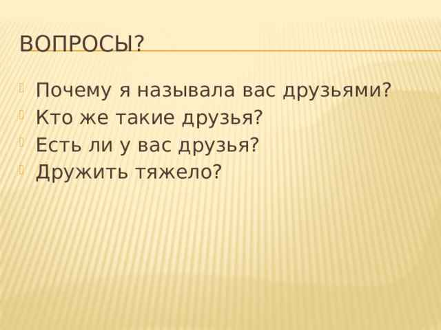 Вопросы? Почему я называла вас друзьями? Кто же такие друзья? Есть ли у вас друзья? Дружить тяжело? 