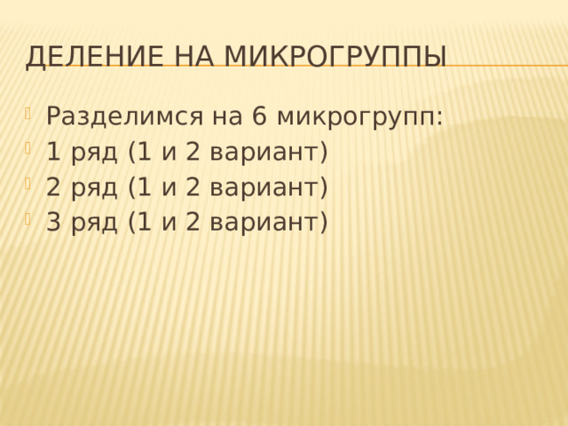 Деление на микрогруппы Разделимся на 6 микрогрупп: 1 ряд (1 и 2 вариант) 2 ряд (1 и 2 вариант) 3 ряд (1 и 2 вариант) 
