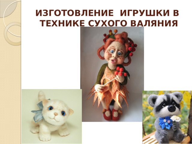 ИЗГОТОВЛЕНИЕ ИГРУШКИ В  ТЕХНИКЕ СУХОГО ВАЛЯНИЯ  