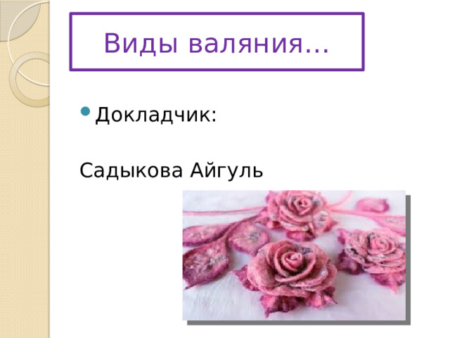 Виды валяния… Докладчик: Садыкова Айгуль 