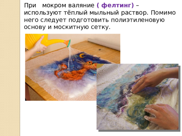 При мокром валяние ( фелтинг) – используют тёплый мыльный раствор.  Помимо него следует подготовить полиэтиленовую основу и москитную сетку. 