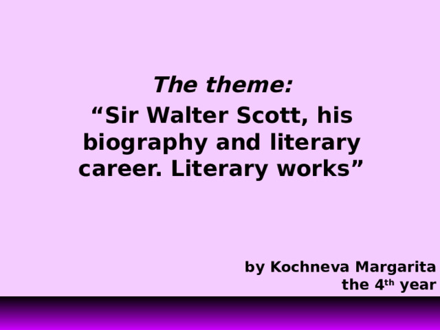 The theme: “ Sir Walter Scott, his biography and literary career. Literary works”  by Kochneva Margarita the 4 th year 