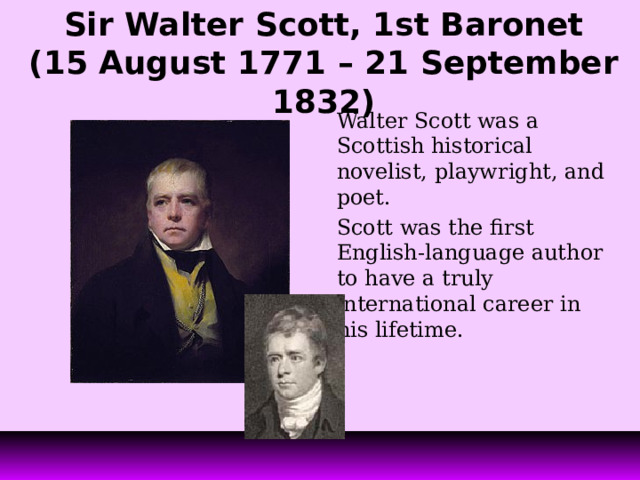 Sir Walter Scott, 1st Baronet  (15 August 1771 – 21 September 1832) Walter Scott was a Scottish historical novelist, playwright, and poet. Scott was the first English-language author to have a truly international career in his lifetime. 