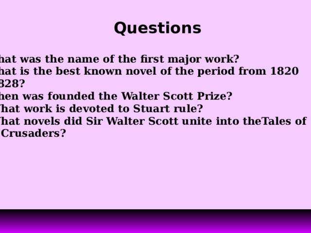 Questions 1.What was the name of the first major work? 2.What is the best known novel of the period from 1820 to 1828? 3.When was founded the Walter Scott Prize?  4. What work is devoted to Stuart rule? 5. What novels did Sir Walter Scott unite into theTales of  the Crusaders?  