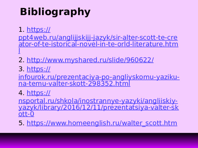 Bibliography 1. https:// ppt4web.ru/anglijjskijj-jazyk/sir-alter-scott-te-creator-of-te-istorical-novel-in-te-orld-literature.html 2. http://www.myshared.ru/slide/960622 / 3. https:// infourok.ru/prezentaciya-po-angliyskomu-yaziku-na-temu-valter-skott-298352.html 4. https:// nsportal.ru/shkola/inostrannye-yazyki/angliiskiy-yazyk/library/2016/12/11/prezentatsiya-valter-skott-0 5. https:// www.homeenglish.ru/walter_scott.htm 