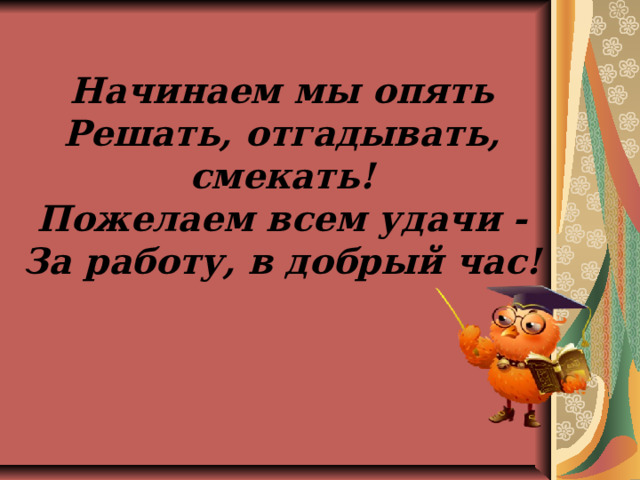 Начинаем мы опять  Решать, отгадывать, смекать!  Пожелаем всем удачи -  За работу, в добрый час! 