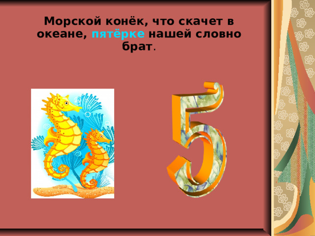 Морской конёк, что скачет в океане,  пятёрке  нашей словно брат . 