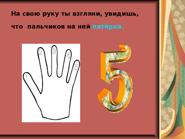 На свою руку ты взгляни, увидишь, что пальчиков на ней  пятёрка.  