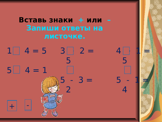 Вставь знаки + или – Запиши ответы на листочке. + 4 = 5 3 + 2 = 5 5 - 3 = 2 4 + 1 = 5 5 - 1 = 4 5 - 4 = 1 - - + - - + + + 