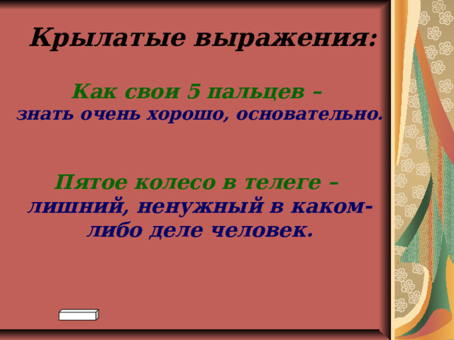 Крылатые выражения: Как свои 5 пальцев –  знать очень хорошо, основательно.   Пятое колесо в телеге –  лишний, ненужный в каком-либо деле человек. 