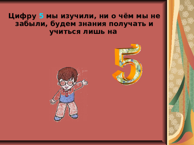 Цифру 5 мы изучили, ни о чём мы не забыли, будем знания получать и учиться лишь на  
