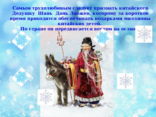 Самым трудолюбивым следует признать китайского Дедушку Шань Дань Лаожен, которому за короткое время приходится обеспечивать подарками миллионы китайских детей.  По стране он передвигается верхом на ослике. 