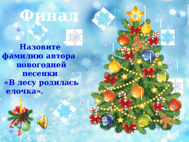 Финал  Назовите фамилию автора новогодней песенки «В лесу родилась елочка». 