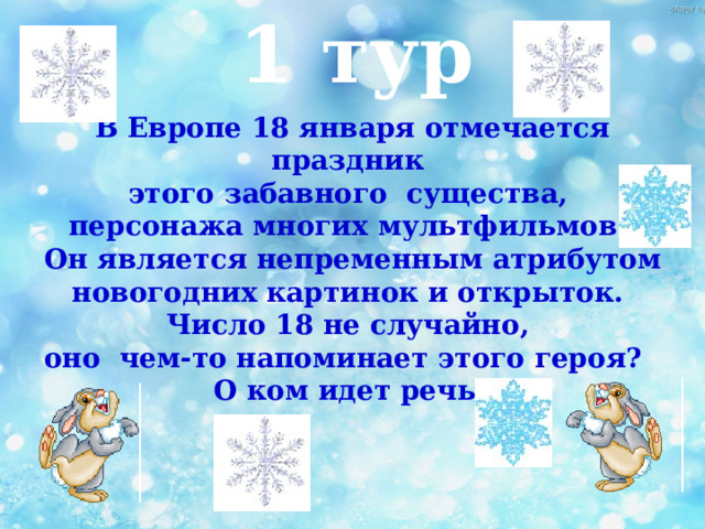 1 тур В Европе 18 января отмечается праздник этого забавного существа, персонажа многих мультфильмов. Он является непременным атрибутом новогодних картинок и открыток. Число 18 не случайно, оно чем-то напоминает этого героя? О ком идет речь? 