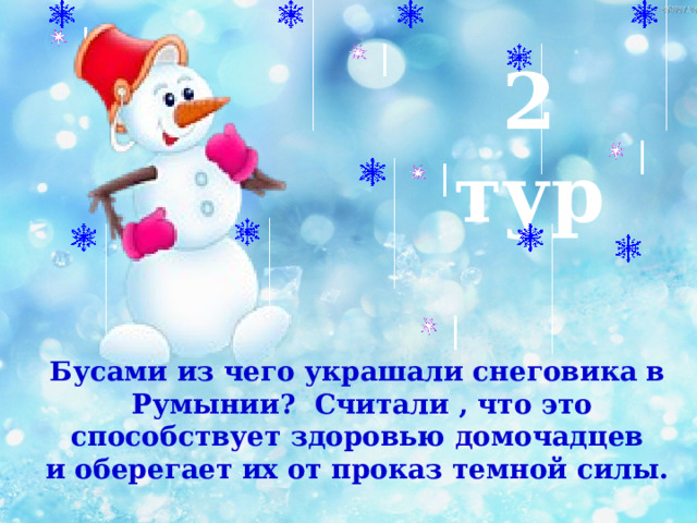 2 тур  Бусами из чего украшали снеговика в Румынии? Считали , что это способствует здоровью домочадцев и оберегает их от проказ темной силы. 