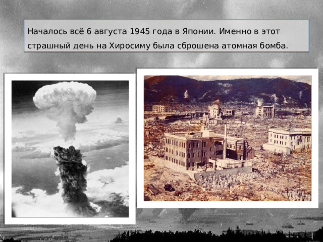 Началось всё 6 августа 1945 года в Японии. Именно в этот страшный день на Хиросиму была сброшена атомная бомба. 