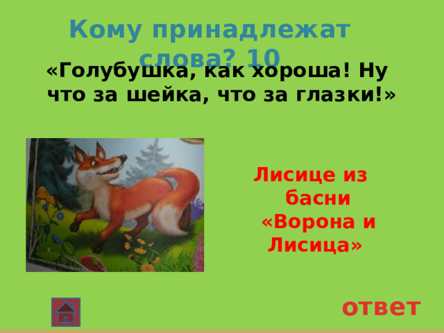 Кому принадлежат слова? 10  «Голубушка, как хороша! Ну что за шейка, что за глазки!»  Лисице из басни «Ворона и Лисица» ответ 