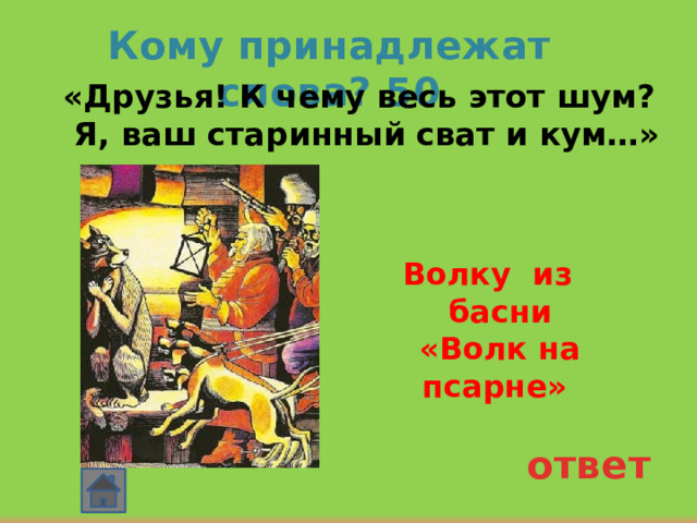 Кому принадлежат слова? 50  «Друзья! К чему весь этот шум? Я, ваш старинный сват и кум…»  Волку из басни «Волк на псарне» ответ 