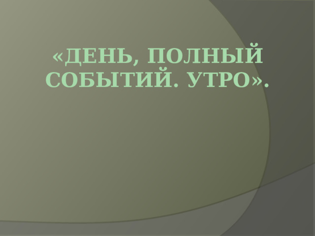 «День, полный событий. Утро». 