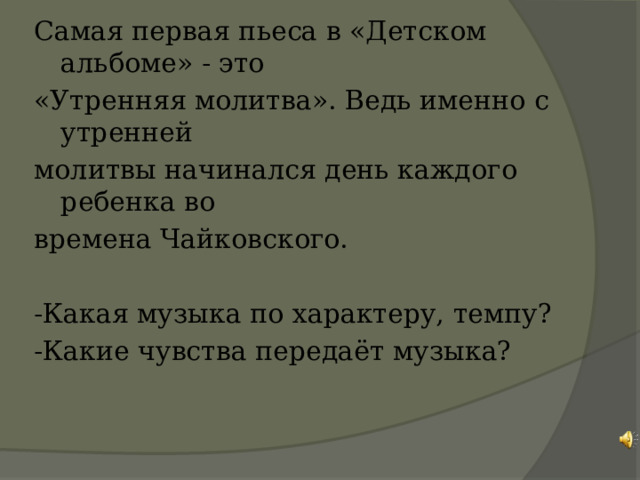 Самая первая пьеса в «Детском альбоме» - это «Утренняя молитва». Ведь именно с утренней молитвы начинался день каждого ребенка во времена Чайковского. -Какая музыка по характеру, темпу? -Какие чувства передаёт музыка? 