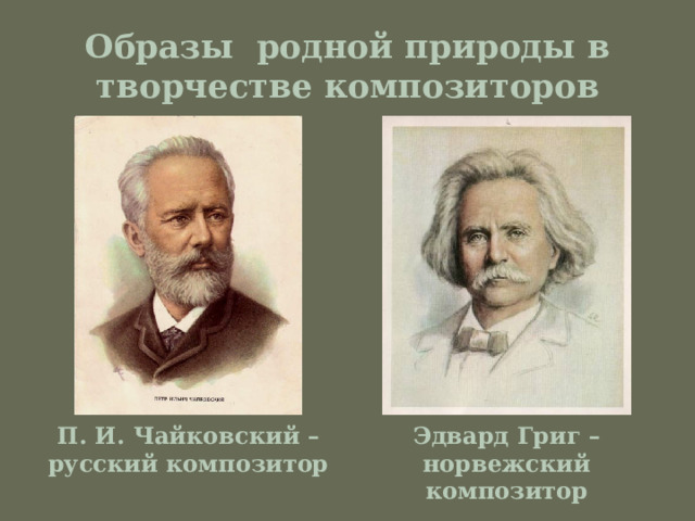 Образы родной природы в творчестве композиторов П. И. Чайковский – русский композитор Эдвард Григ – норвежский композитор 