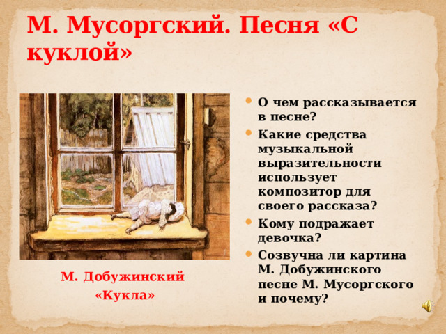 М. Мусоргский. Песня «С куклой»  О чем рассказывается в песне? Какие средства музыкальной выразительности использует композитор для своего рассказа? Кому подражает девочка? Созвучна ли картина М. Добужинского песне М. Мусоргского и почему?  М. Добужинский «Кукла»  