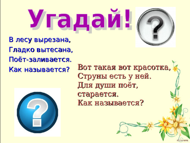 В лесу вырезана, Гладко вытесана, Поёт-заливается. Как называется? Вот такая вот красотка, Струны есть у ней. Для души поёт, старается.  Как называется? 