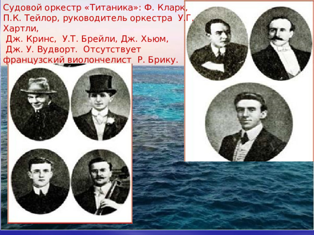 Судовой оркестр «Титаника»: Ф. Кларк, П.К. Тейлор, руководитель оркестра У.Г. Хартли,  Дж. Кринс, У.Т. Брейли, Дж. Хьюм,  Дж. У. Вудворт. Отсутствует французский виолончелист Р. Брику. Звучит фрагмент из 3-ей симфонии Бетхо вена 