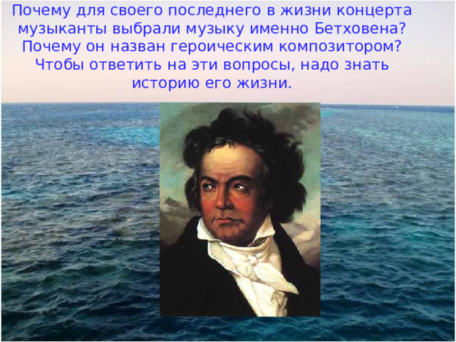 Почему для своего последнего в жизни концерта музыканты выбрали музыку именно Бетховена? Почему он назван героическим композитором? Чтобы ответить на эти вопросы, надо знать историю его жизни.   
