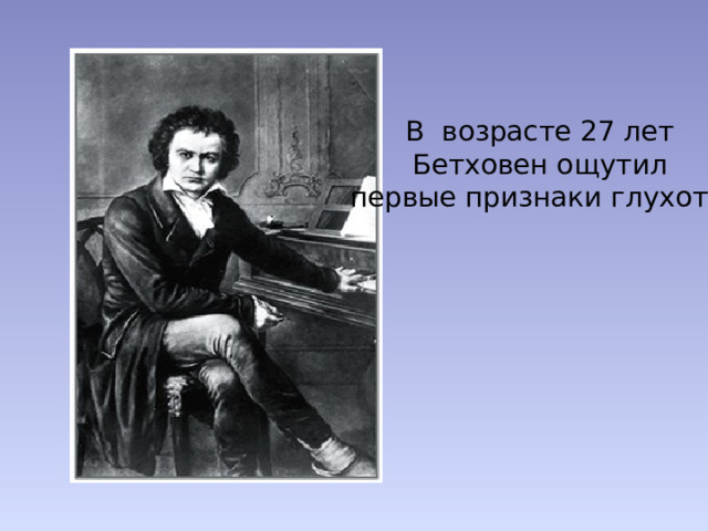 В возрасте 27 лет  Бетховен ощутил  первые признаки глухоты. 