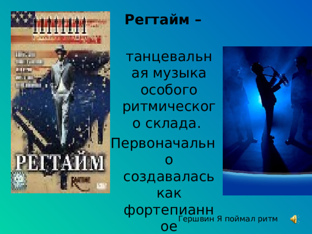 Регтайм –  танцевальная музыка особого ритмического склада. Первоначально создавалась как фортепианное произведение. Гершвин Я поймал ритм 