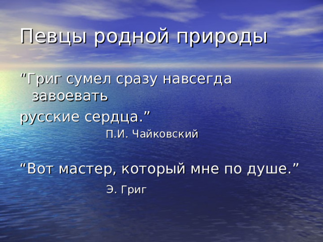 Певцы родной природы “ Григ сумел сразу навсегда завоевать русские сердца. ”  П.И. Чайковский “ Вот мастер, который мне по душе. ”  Э. Григ 