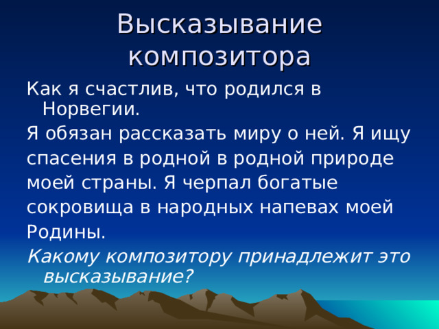 Высказывание композитора Как я счастлив, что родился в Норвегии. Я обязан рассказать миру о ней. Я ищу спасения в родной в родной природе моей страны. Я черпал богатые сокровища в народных напевах моей Родины. Какому композитору принадлежит это высказывание?  